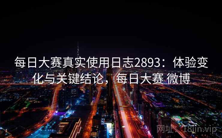 每日大赛真实使用日志2893:体验变化与关键结论,每日大赛 微博 每日大赛真实使用日志2893:体验变化与关键结论,每日大赛 微博