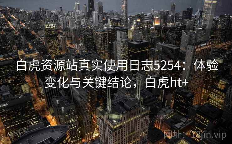 白虎资源站真实使用日志5254:体验变化与关键结论,白虎ht+ 白虎资源站真实使用日志5254:体验变化与关键结论,白虎ht+