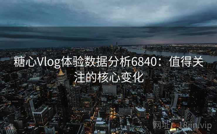 糖心Vlog体验数据分析6840：值得关注的核心变化