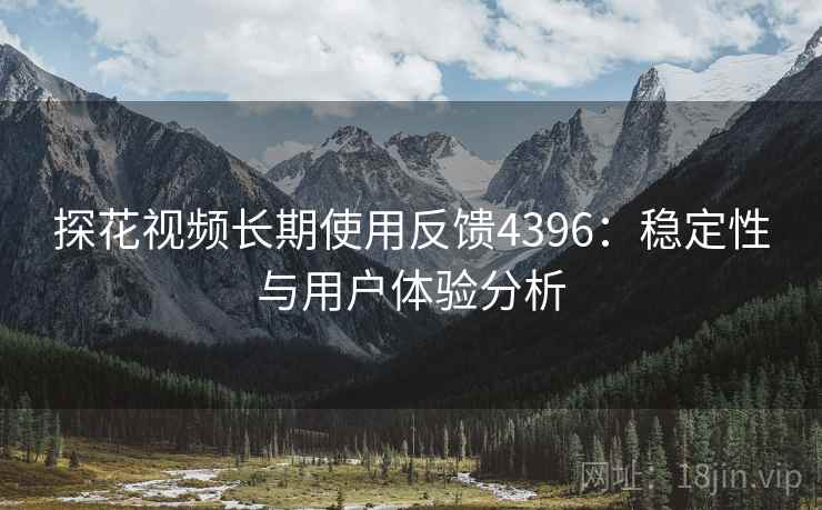 探花视频长期使用反馈4396:稳定性与用户体验分析 探花视频长期使用反馈4396:稳定性与用户体验分析