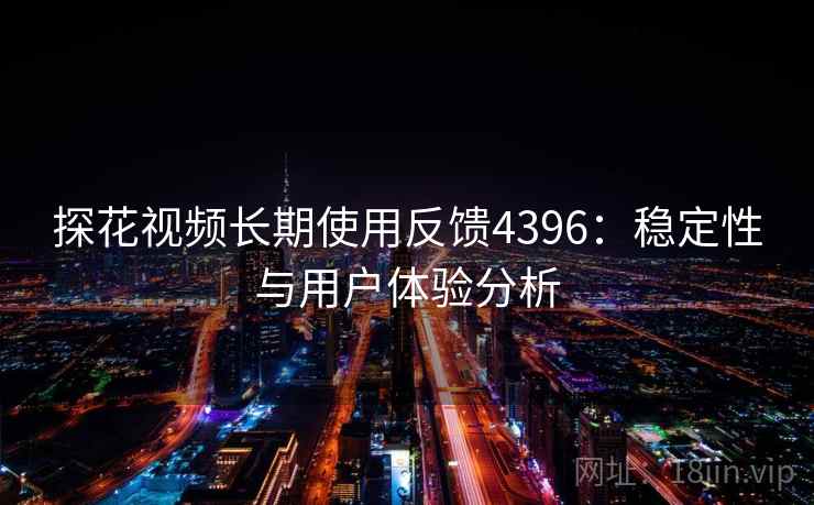 探花视频长期使用反馈4396:稳定性与用户体验分析 探花视频长期使用反馈4396:稳定性与用户体验分析