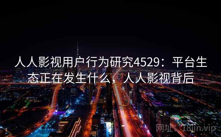 人人影视用户行为研究4529:平台生态正在发生什么,人人影视背后 人人影视用户行为研究4529:平台生态正在发生什么,人人影视背后