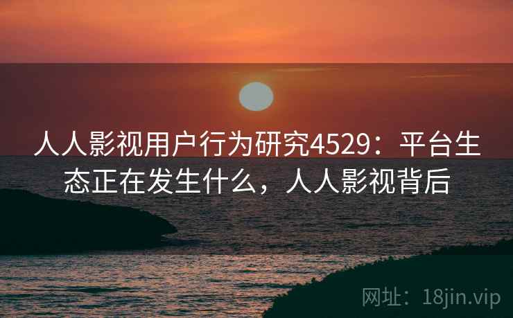 人人影视用户行为研究4529：平台生态正在发生什么，人人影视背后