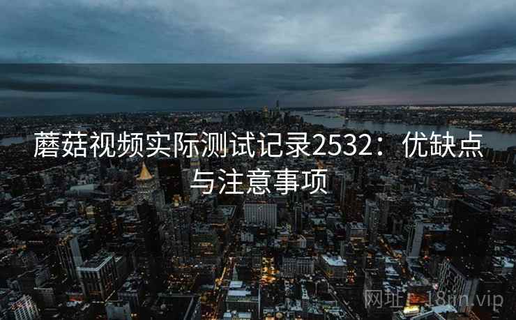 蘑菇视频实际测试记录2532:优缺点与注意事项 蘑菇视频实际测试记录2532:优缺点与注意事项