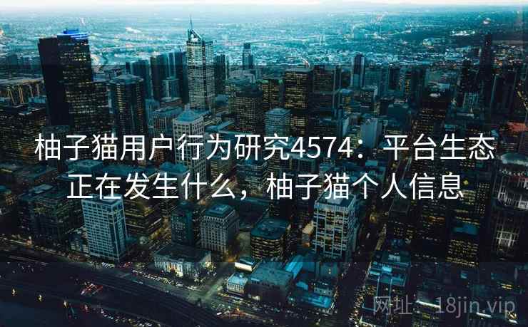 柚子猫用户行为研究4574：平台生态正在发生什么，柚子猫个人信息