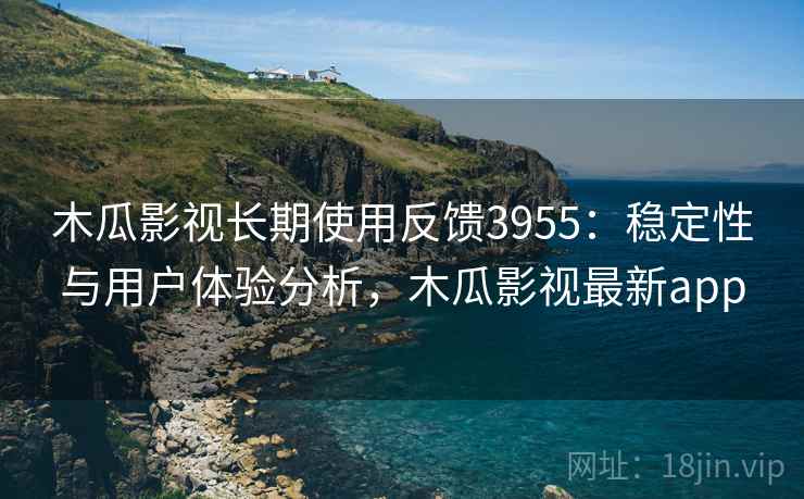 木瓜影视长期使用反馈3955：稳定性与用户体验分析，木瓜影视最新app