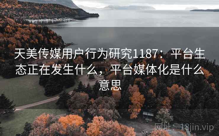 天美传媒用户行为研究1187：平台生态正在发生什么，平台媒体化是什么意思