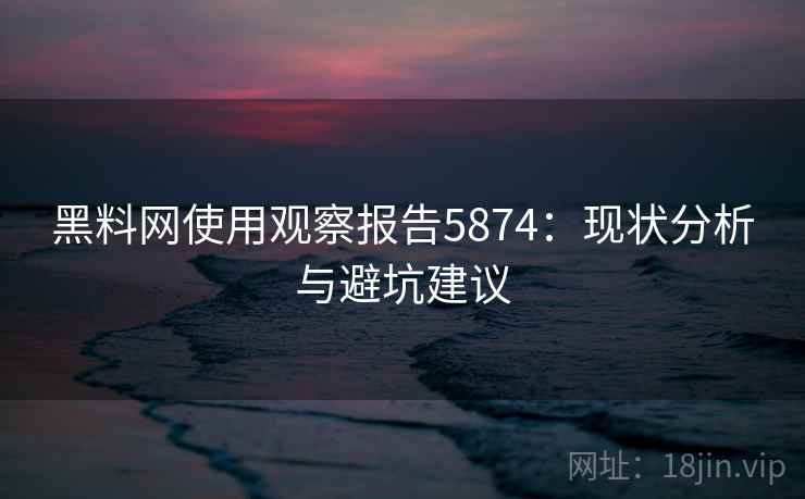 黑料网使用观察报告5874：现状分析与避坑建议