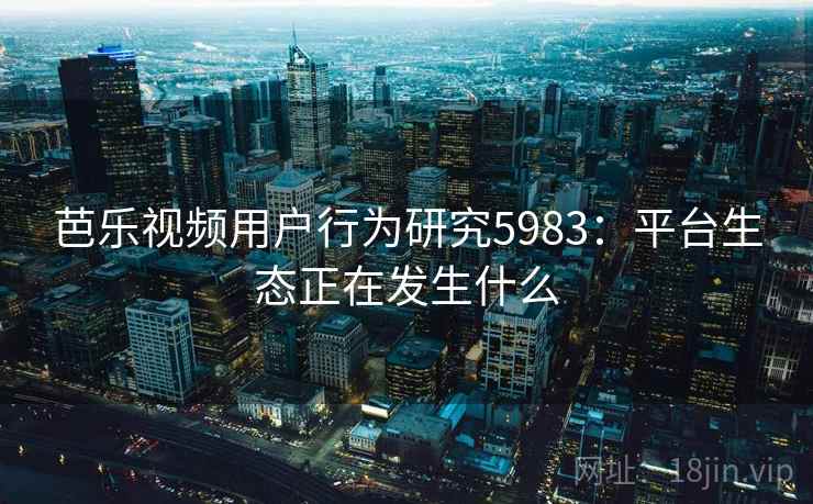 芭乐视频用户行为研究5983：平台生态正在发生什么
