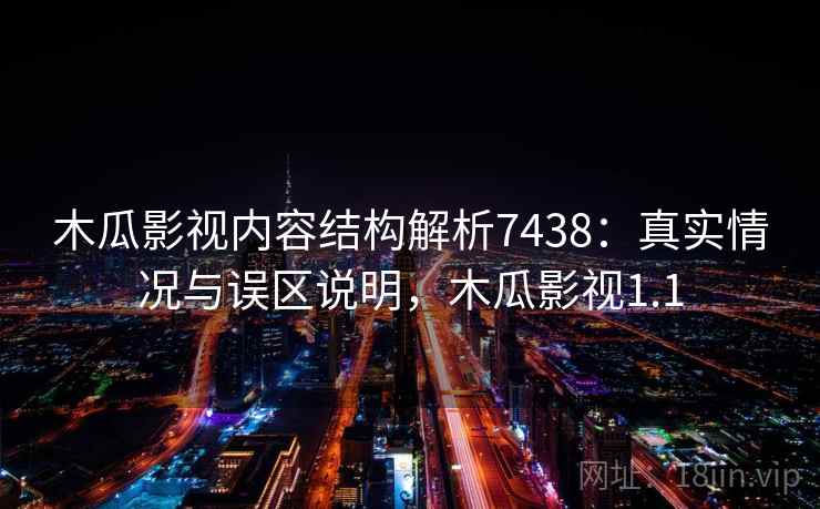 木瓜影视内容结构解析7438：真实情况与误区说明，木瓜影视1.1