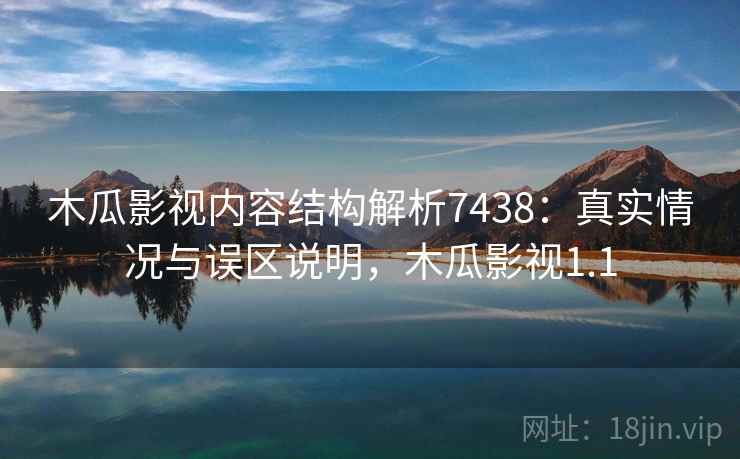 木瓜影视内容结构解析7438：真实情况与误区说明，木瓜影视1.1