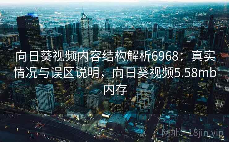 向日葵视频内容结构解析6968：真实情况与误区说明，向日葵视频5.58mb内存
