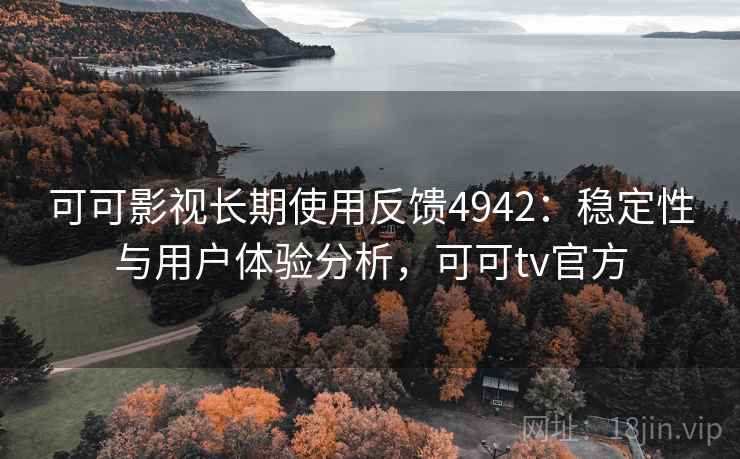 可可影视长期使用反馈4942：稳定性与用户体验分析，可可tv官方