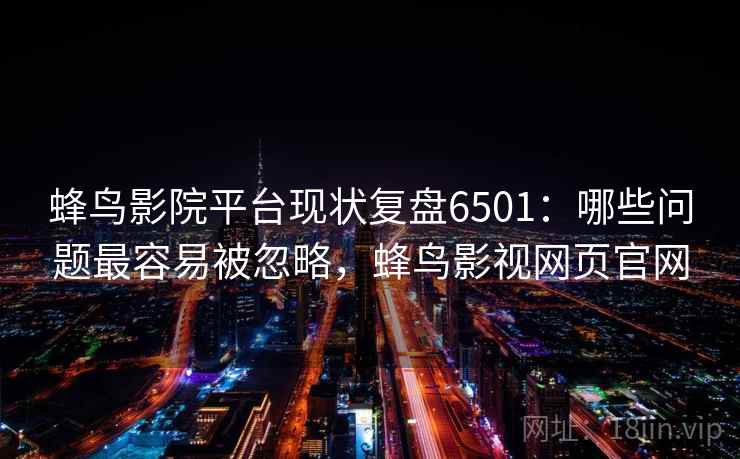 蜂鸟影院平台现状复盘6501:哪些问题最容易被忽略,蜂鸟影视网页官网 蜂鸟影院平台现状复盘6501:哪些问题最容易被忽略,蜂鸟影视网页官网