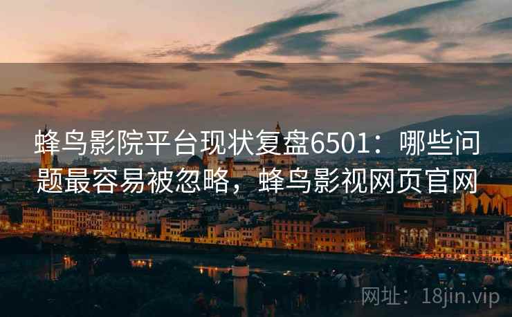 蜂鸟影院平台现状复盘6501:哪些问题最容易被忽略,蜂鸟影视网页官网 蜂鸟影院平台现状复盘6501:哪些问题最容易被忽略,蜂鸟影视网页官网