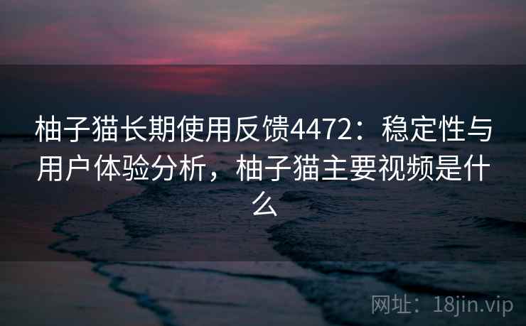 柚子猫长期使用反馈4472：稳定性与用户体验分析，柚子猫主要视频是什么