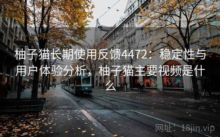 柚子猫长期使用反馈4472:稳定性与用户体验分析,柚子猫主要视频是什么 柚子猫长期使用反馈4472:稳定性与用户体验分析,柚子猫主要视频是什么