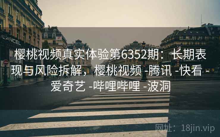 樱桃视频真实体验第6352期：长期表现与风险拆解，樱桃视频 -腾讯 -快看 -爱奇艺 -哔哩哔哩 -波洞