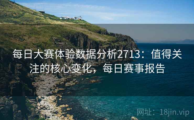每日大赛体验数据分析2713:值得关注的核心变化,每日赛事报告 每日大赛体验数据分析2713:值得关注的核心变化,每日赛事报告