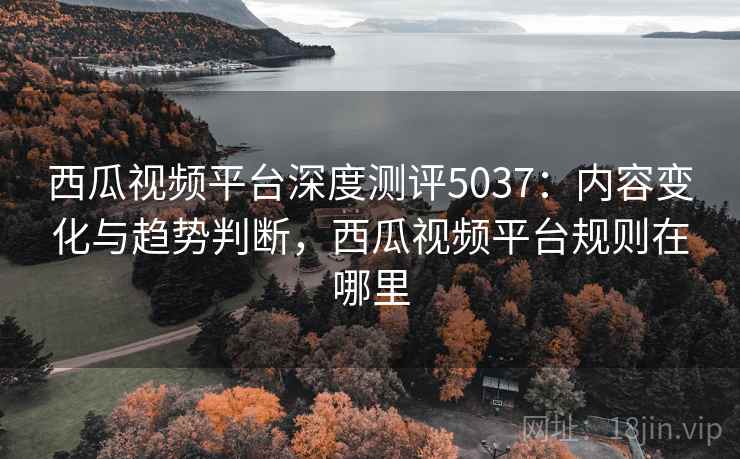 西瓜视频平台深度测评5037:内容变化与趋势判断,西瓜视频平台规则在哪里 西瓜视频平台深度测评5037:内容变化与趋势判断,西瓜视频平台规则在哪里