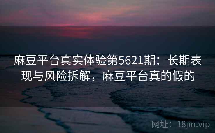 麻豆平台真实体验第5621期:长期表现与风险拆解,麻豆平台真的假的 麻豆平台真实体验第5621期:长期表现与风险拆解,麻豆平台真的假的