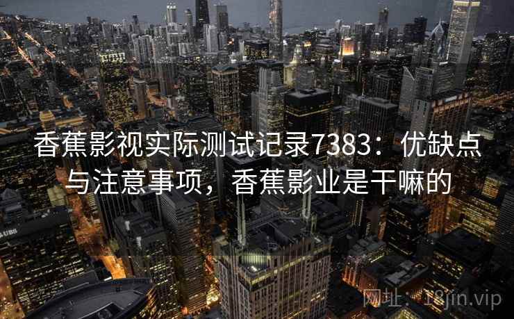 香蕉影视实际测试记录7383:优缺点与注意事项,香蕉影业是干嘛的 香蕉影视实际测试记录7383:优缺点与注意事项,香蕉影业是干嘛的
