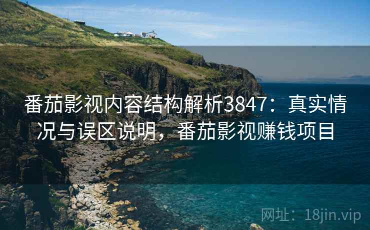 番茄影视内容结构解析3847:真实情况与误区说明,番茄影视赚钱项目 番茄影视内容结构解析3847:真实情况与误区说明,番茄影视赚钱项目