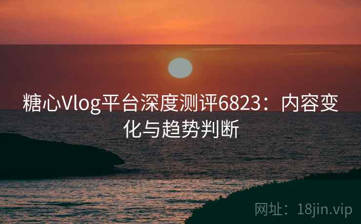 糖心Vlog平台深度测评6823：内容变化与趋势判断