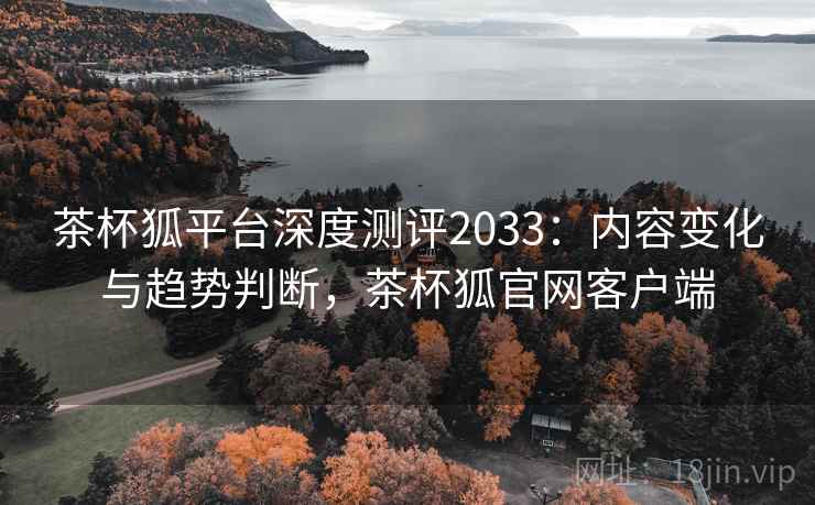 茶杯狐平台深度测评2033:内容变化与趋势判断,茶杯狐官网客户端 茶杯狐平台深度测评2033:内容变化与趋势判断,茶杯狐官网客户端