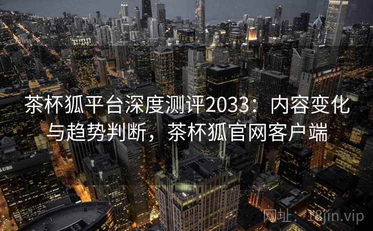 茶杯狐平台深度测评2033:内容变化与趋势判断,茶杯狐官网客户端 茶杯狐平台深度测评2033:内容变化与趋势判断,茶杯狐官网客户端