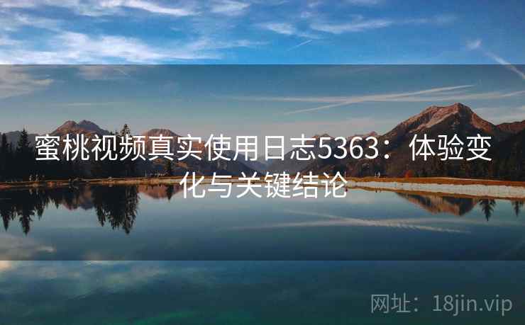 蜜桃视频真实使用日志5363:体验变化与关键结论 蜜桃视频真实使用日志5363:体验变化与关键结论