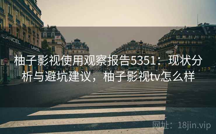 柚子影视使用观察报告5351:现状分析与避坑建议,柚子影视tv怎么样 柚子影视使用观察报告5351:现状分析与避坑建议,柚子影视tv怎么样