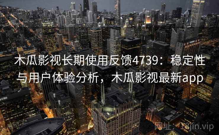 木瓜影视长期使用反馈4739:稳定性与用户体验分析,木瓜影视最新app 木瓜影视长期使用反馈4739:稳定性与用户体验分析,木瓜影视最新app