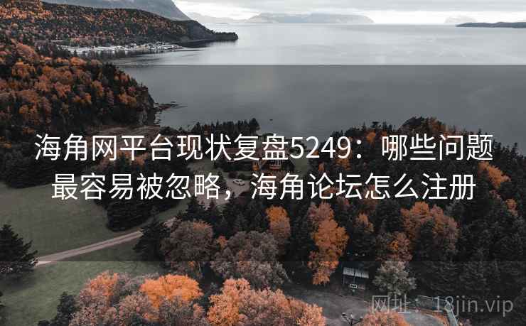 海角网平台现状复盘5249：哪些问题最容易被忽略，海角论坛怎么注册