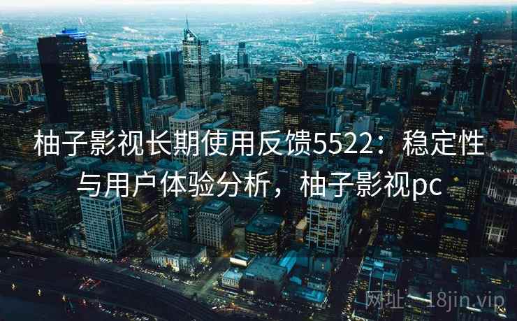 柚子影视长期使用反馈5522:稳定性与用户体验分析,柚子影视pc 柚子影视长期使用反馈5522:稳定性与用户体验分析,柚子影视pc