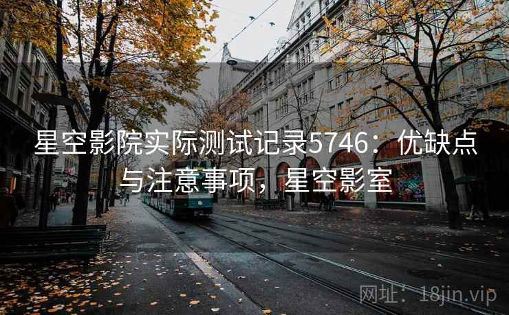 星空影院实际测试记录5746：优缺点与注意事项，星空影室