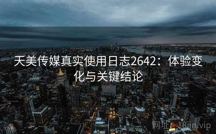 天美传媒真实使用日志2642:体验变化与关键结论 天美传媒真实使用日志2642:体验变化与关键结论