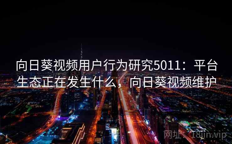 向日葵视频用户行为研究5011：平台生态正在发生什么，向日葵视频维护