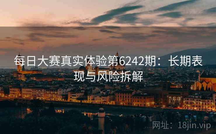 每日大赛真实体验第6242期:长期表现与风险拆解 每日大赛真实体验第6242期:长期表现与风险拆解