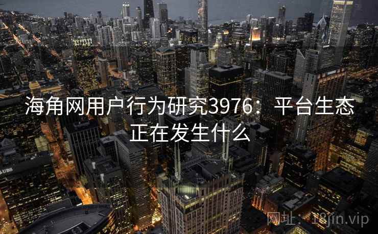 海角网用户行为研究3976:平台生态正在发生什么 海角网用户行为研究3976:平台生态正在发生什么