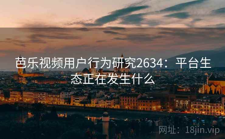 芭乐视频用户行为研究2634:平台生态正在发生什么 芭乐视频用户行为研究2634:平台生态正在发生什么