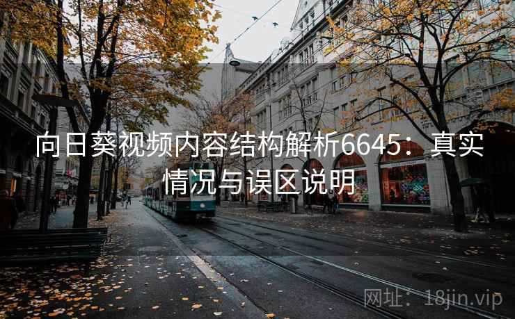向日葵视频内容结构解析6645:真实情况与误区说明 向日葵视频内容结构解析6645:真实情况与误区说明