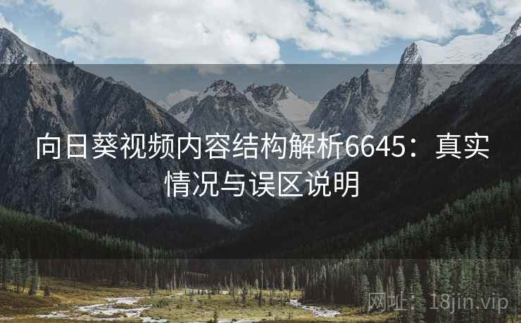 向日葵视频内容结构解析6645：真实情况与误区说明