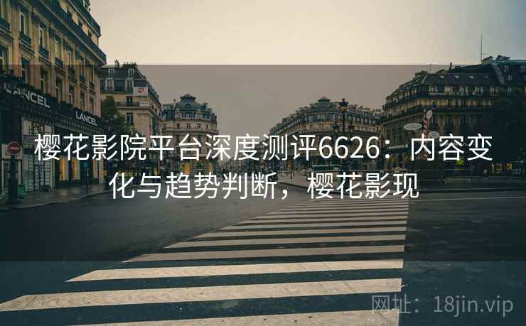 樱花影院平台深度测评6626：内容变化与趋势判断，樱花影现
