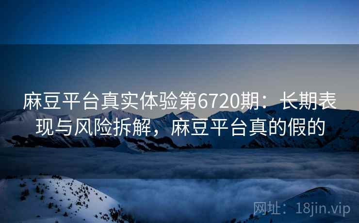 麻豆平台真实体验第6720期：长期表现与风险拆解，麻豆平台真的假的