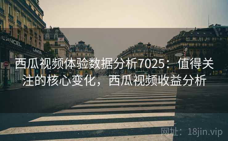 西瓜视频体验数据分析7025：值得关注的核心变化，西瓜视频收益分析