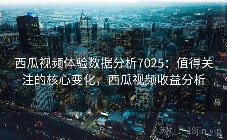 西瓜视频体验数据分析7025：值得关注的核心变化，西瓜视频收益分析
