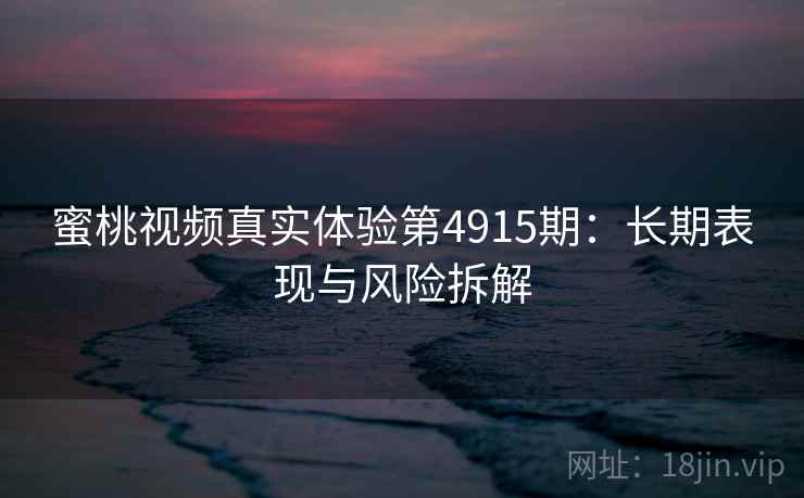 蜜桃视频真实体验第4915期：长期表现与风险拆解