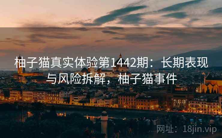 柚子猫真实体验第1442期:长期表现与风险拆解,柚子猫事件 柚子猫真实体验第1442期:长期表现与风险拆解,柚子猫事件