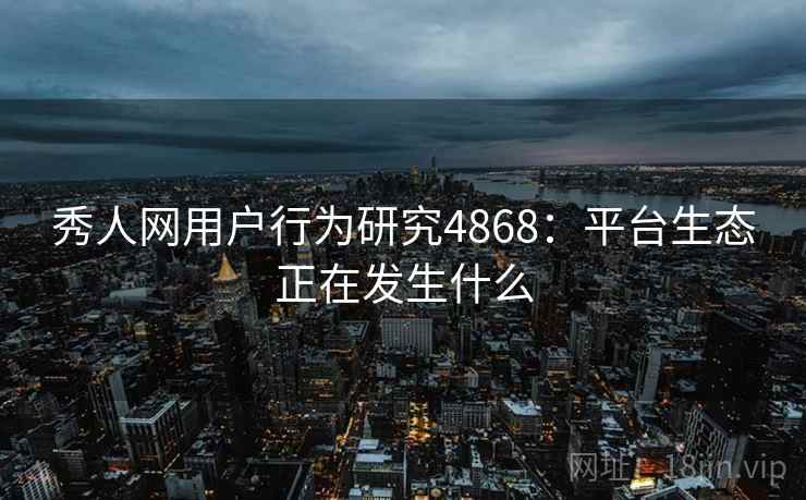 秀人网用户行为研究4868:平台生态正在发生什么 秀人网用户行为研究4868:平台生态正在发生什么